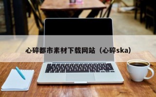 冷水江心碎都市素材下载网站（心碎ska）